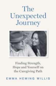 THE UNEXPECTED JOURNEY: Finding Strength, Hope and Yourself on the Caregiving Path