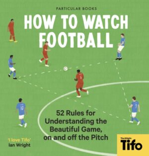 How To Watch Football : 52 Rules for Understanding the Beautiful Game, On and Off the Pitch