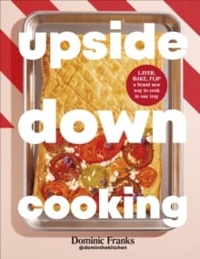 Upside Down Cooking : LAYER, BAKE, FLIP A Brand New Way to Cook in One Tray