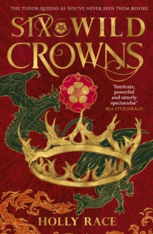 Six Wild Crowns : THE TUDOR QUEENS AS YOU'VE NEVER SEEN THEM BEFORE