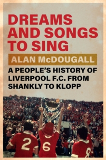 Dreams and Songs to Sing : A People's History of Liverpool FC from Shankly to Klopp