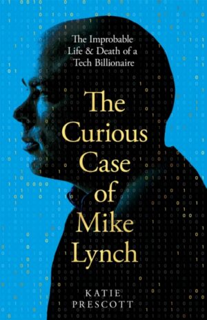 The Curious Case of Mike Lynch : The Improbable Life & Death of a Tech Billionaire