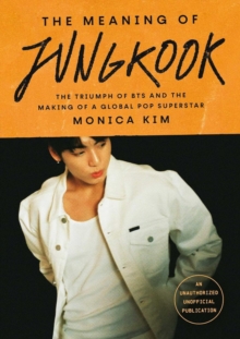 The Meaning of Jungkook : The Triumph of BTS and The Making of a Global Superstar