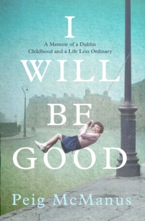 I Will Be Good : A Memoir of a Dublin Childhood and a Life Less Ordinary