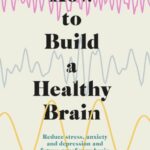 how to build a healthy brain : reduce stress, anxiety and depression and future proof your brain