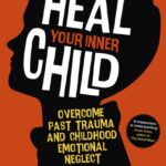 how to heal your inner child : overcome past trauma and childhood emotional neglect