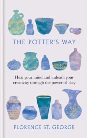 The Potter's Way : Heal your Mind and Unleash your Creativity through the Power of Clay