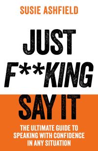 Just F**king Say It : The Ultimate Guide to Speaking with Confidence In Any Situation