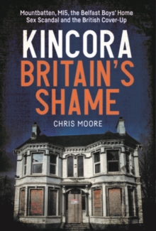 Kincora: Britain's Shame : Mountbatten, MI5, the Belfast Boys’ Home Sex Abuse Scandal and the British Cover-Up