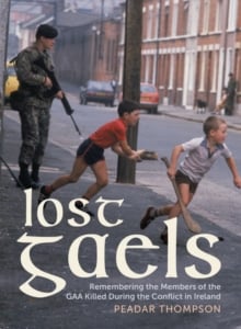 Lost Gaels : Remembering the Members of the GAA Killed in the Conflict in Ireland