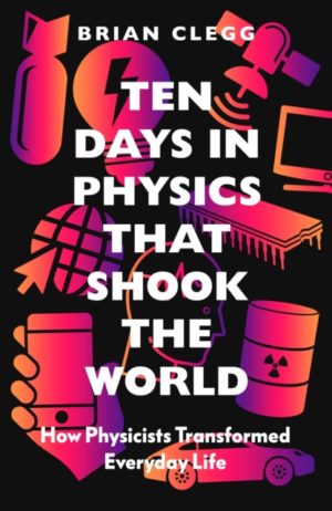 Ten Days in Physics that Shook the World : How Physicists Transformed Everyday Life