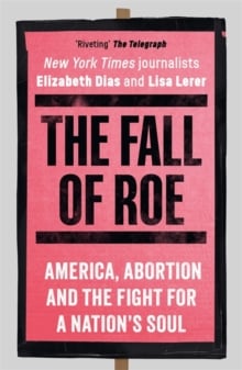 The Fall of Roe : America, Abortion and the Fight for a Nation’s Soul