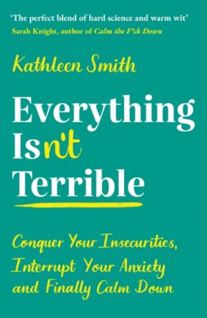 Everything Isn't Terrible : Conquer Your Insecurities, Interrupt Your Anxiety and Finally Calm Down