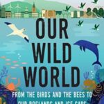 our wild world : from the birds and bees to our boglands and the ice caps