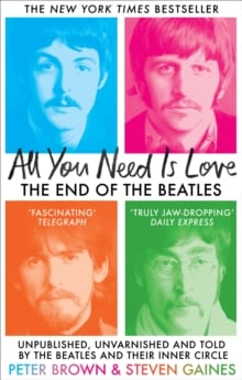 All You Need Is Love : The End of The Beatles - Unpublished, Unvarnished and Told by The Beatles and Their Inner Circle