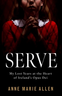 Serve : My Lost Years at the Heart of Ireland’s Opus Dei