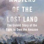 masters of the lost land: the untold story of the fight to own the amazon