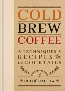 Cold Brew Coffee : Techniques, Recipes & Cocktails for Coffee's Hottest Trend