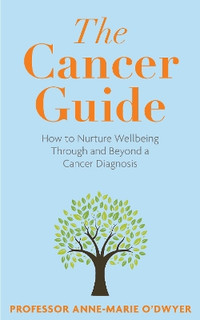The Cancer Guide : How to Nurture Wellbeing Through and Beyond a Cancer Diagnosis