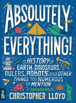 Absolutely Everything! : A History of Earth, Dinosaurs, Rulers, Robots and Other Things Too Numerous to Mention